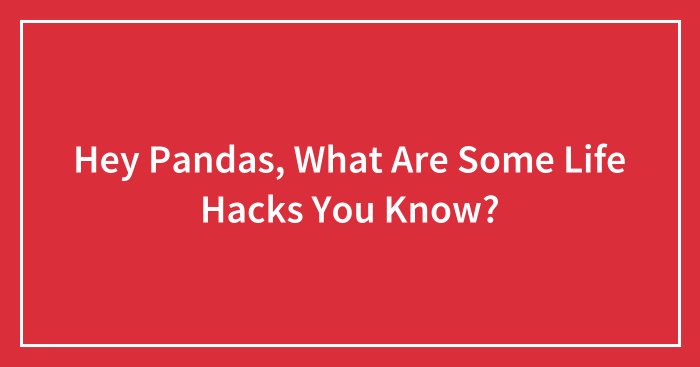 Hey Pandas, What Are Some Life Hacks You Know? (Closed)