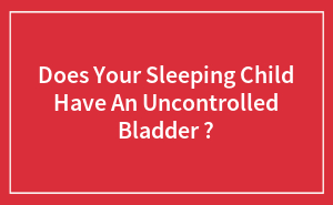 Does Your Sleeping Child Have An Uncontrolled Bladder ?