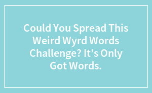 Could You Spread This Weird Wyrd Words Challenge? It’s Only Got Words.