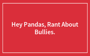 Hey Pandas, Rant About Bullies.