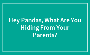 Hey Pandas, What Are You Hiding From Your Parents?