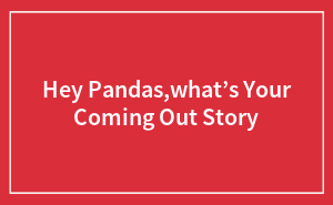 Hey Pandas,what’s Your Coming Out Story