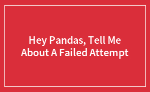 Hey Pandas, Tell Me About A Failed Attempt