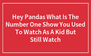 Hey Pandas What Is The Number One Show You Used To Watch As A Kid But Still Watch