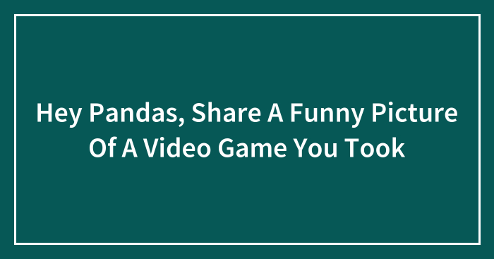 Hey Pandas, Share A Funny Picture Of A Video Game You Took (Closed)