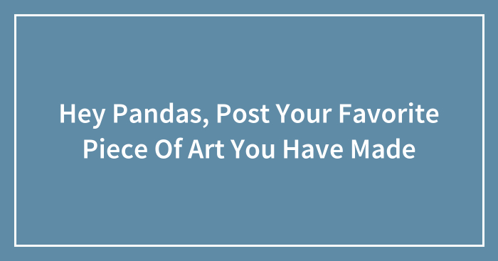 Hey Pandas, Post Your Favorite Piece Of Art You Have Made (Closed)