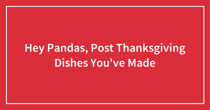 Hey Pandas, Post Thanksgiving Dishes You’ve Made (Closed)