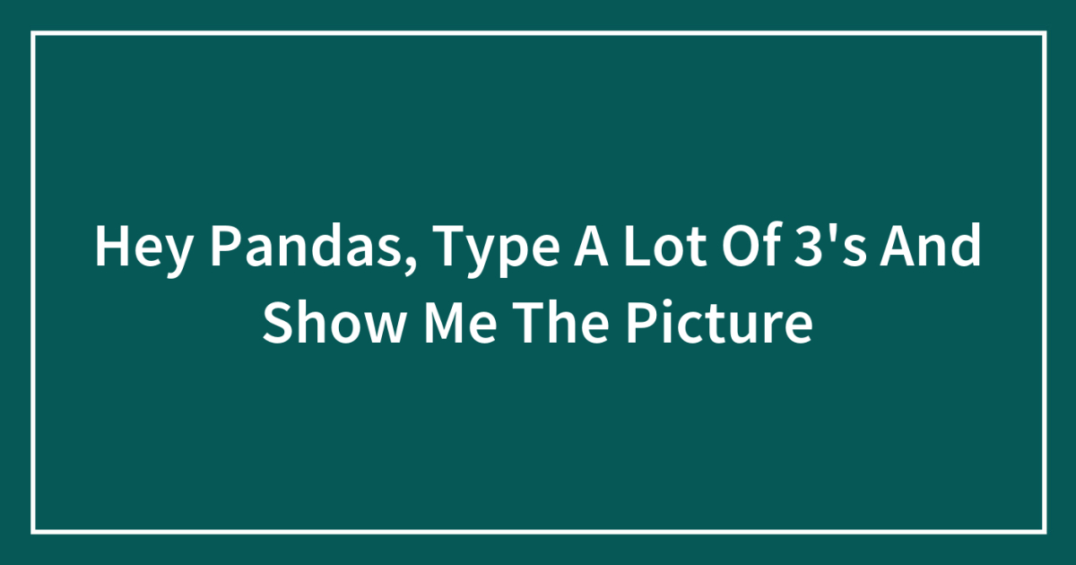 Hey Pandas, Type A Lot Of 3’s And Show Me The Picture (Closed) | Bored ...