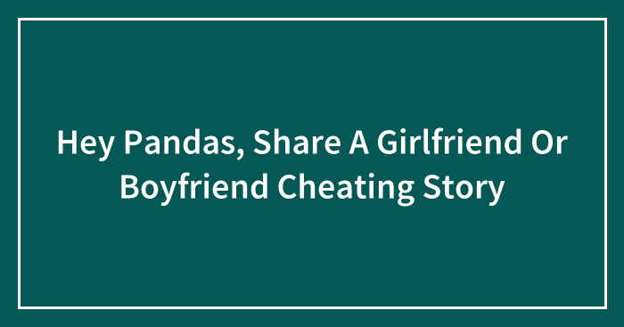 Hey Pandas, Share A Girlfriend Or Boyfriend Cheating Story (Closed)