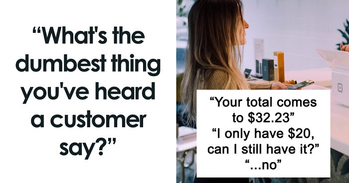 108 People Who Work In The Service Industry Share The Dumbest Things Customers Have Ever Said