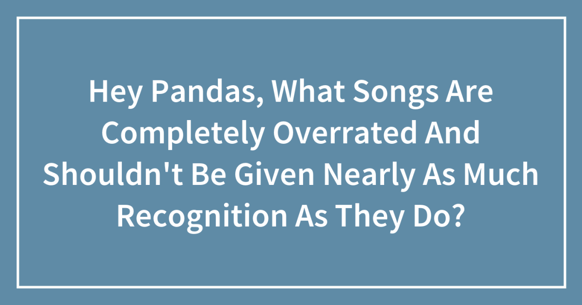 Hey Pandas, What Songs Are Completely Overrated And Shouldn’t Be Given ...