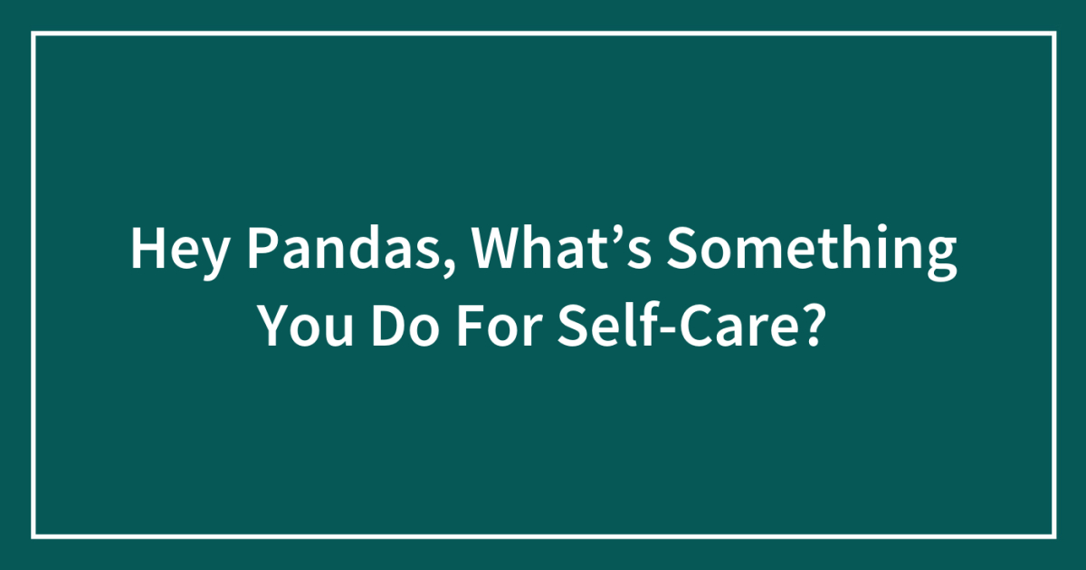 Hey Pandas, What’s Something You Do For Self-Care? (Closed) | Bored Panda