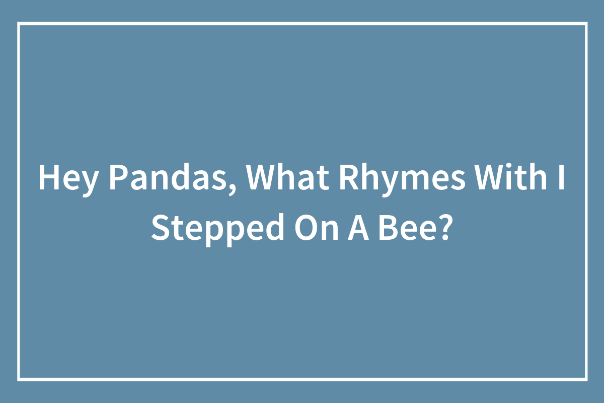 Hey Pandas, What Rhymes With “I Stepped On A Bee”? (Closed)
