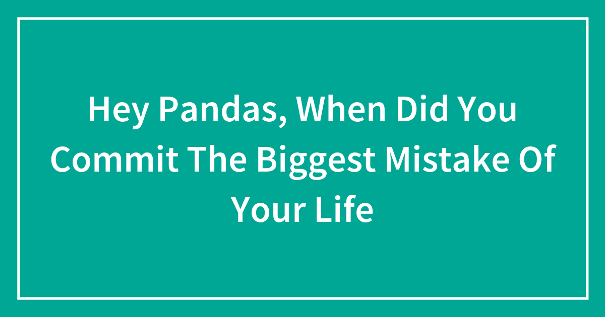 Hey Pandas, When Did You Commit The Biggest Mistake Of Your Life ...