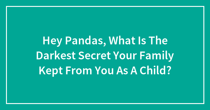 Hey Pandas, What Is The Darkest Secret Your Family Kept From You As A Child? (Closed)