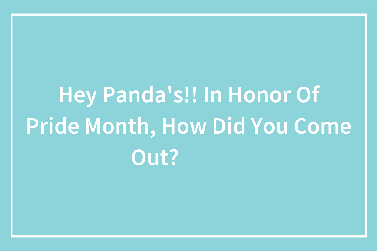Hey LGBTQ+ Pandas, In Honor Of Pride Month, How Did You Come Out? (Closed)