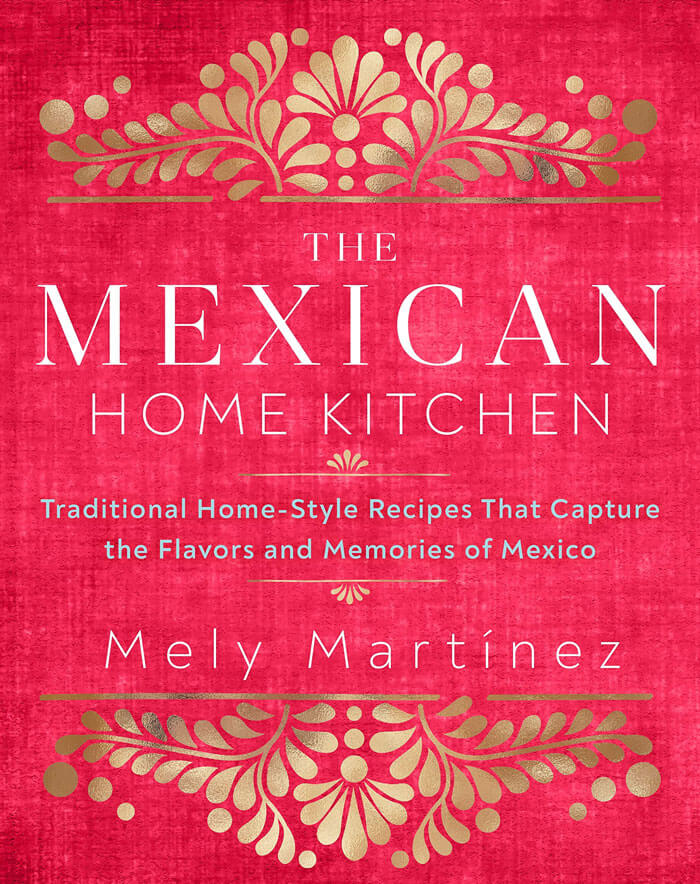 "The Mexican Home Kitchen: Traditional Home-Style Recipes That Capture The Flavors And Memories Of Mexico" By Mely Martínez