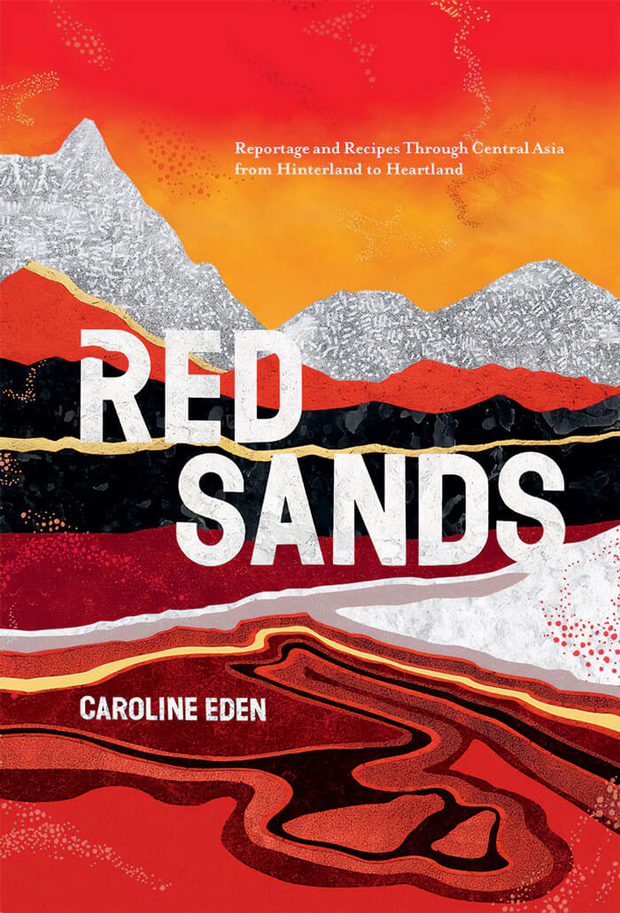 "Red Sands: Reportage And Recipes Through Central Asia, From Hinterland To Heartland" By Caroline Eden