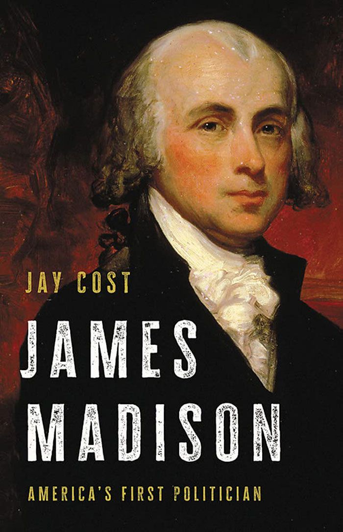 James Madison America's First Politician By Jay Cost