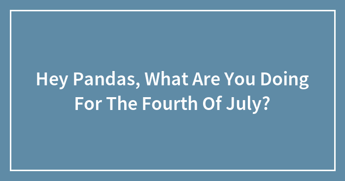 Hey Pandas, What Are You Doing For The Fourth Of July? (Closed)
