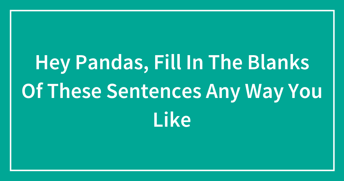 Hey Pandas, Fill In The Blanks Of These Sentences Any Way You Like ...