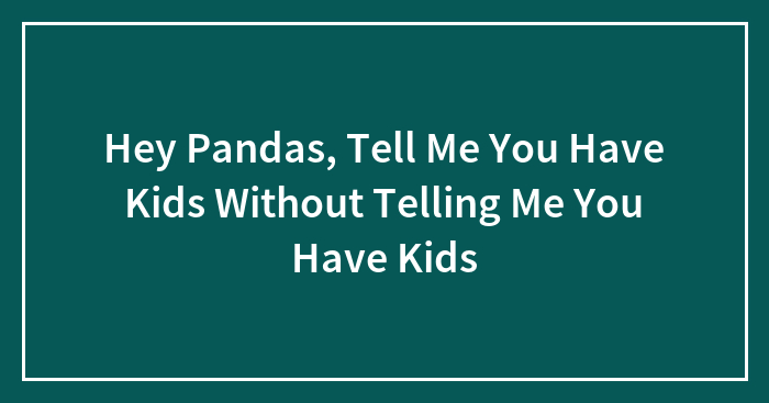 Hey Pandas, Tell Me You Have Kids Without Telling Me You Have Kids (Closed)