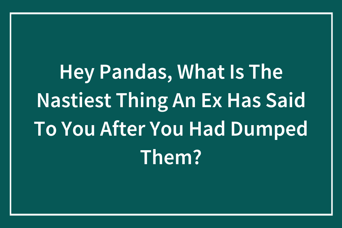 1200px x 800px - Hey Pandas, What Is The Nastiest Thing An Ex Has Said To You After You Had  Dumped Them? (Closed) | Bored Panda
