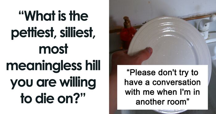 “What Is The Pettiest, Silliest, Most Meaningless Hill You Are Willing To Die On?” (37 Answers)