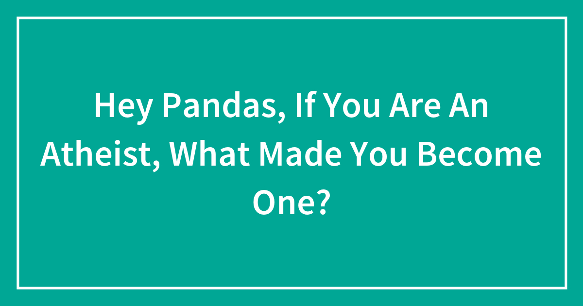 Hey Pandas, If You Are An Atheist, What Made You Become One? (Closed ...