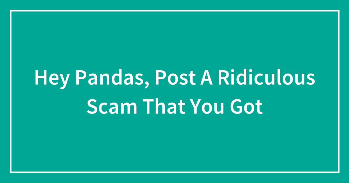 Hey Pandas, Post A Ridiculous Scam That You Got (Closed) | Bored Panda