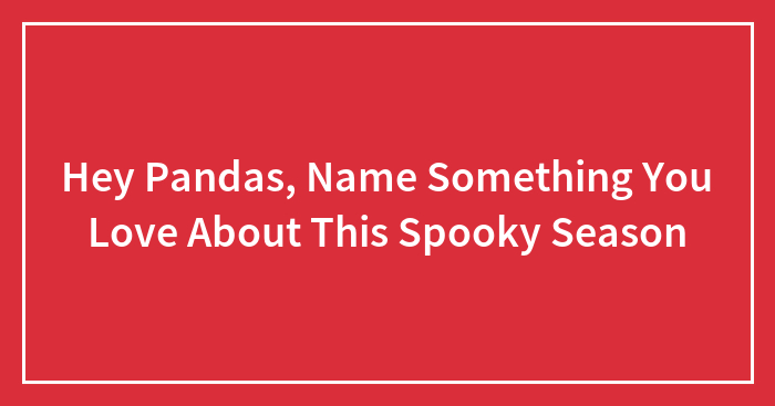 Hey Pandas, Name Something You Love About This Spooky Season (Closed)