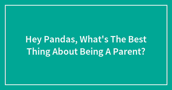 Hey Pandas, What’s The Best Thing About Being A Parent? (Closed)