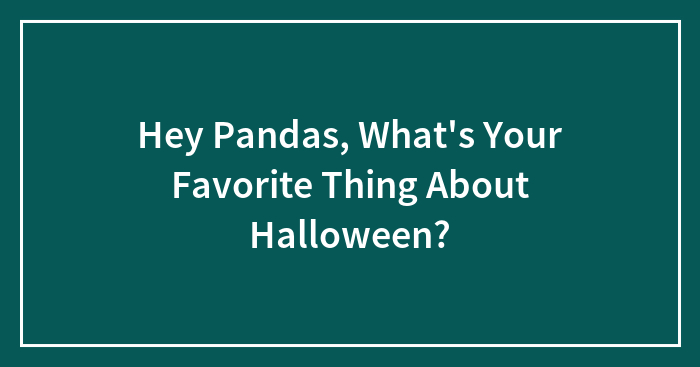 Hey Pandas, What’s Your Favorite Thing About Halloween? (Closed)