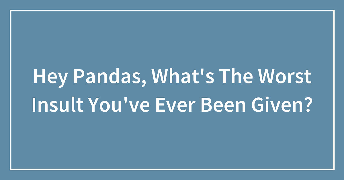 Hey Pandas, What’s The Worst Insult You’ve Ever Been Given? (Closed ...