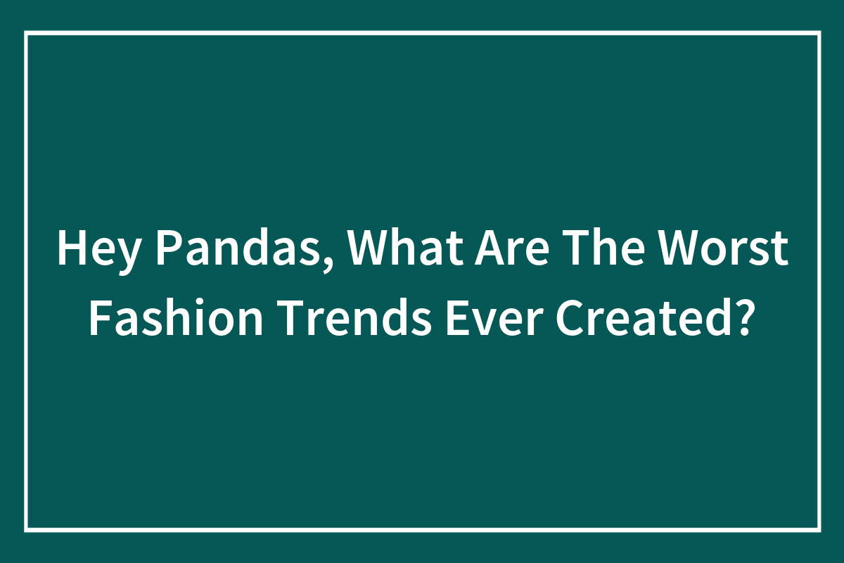 Hey Pandas, What Are The Worst Fashion Trends Ever Created?