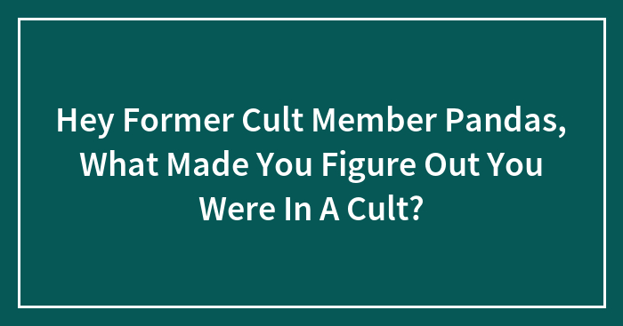 Hey Former Cult Member Pandas, What Made You Figure Out You Were In A Cult? (Closed)