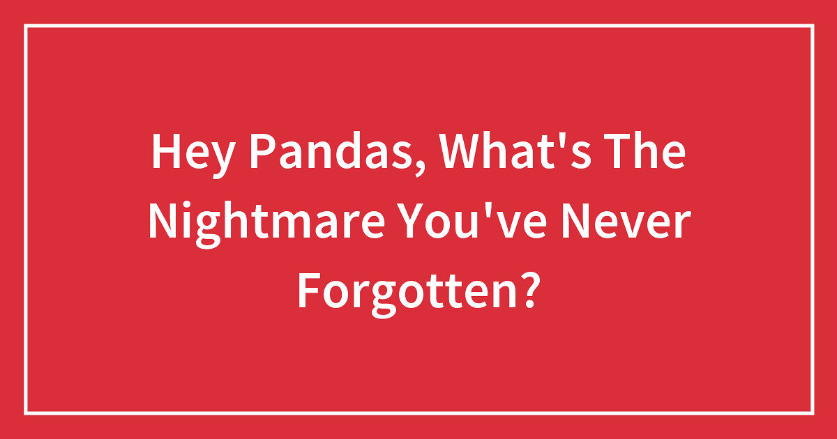 Hey Pandas, What's The Nightmare You've Never Forgotten? (Closed)