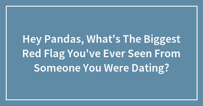 Hey Pandas, What’s The Biggest Red Flag You’ve Ever Seen From Someone You Were Dating? (Closed)