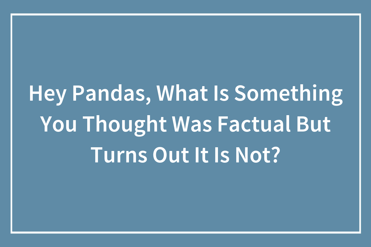 Hey Pandas What Is Something You Thought Was Factual But Turns Out It Is Not Closed Bored 8779