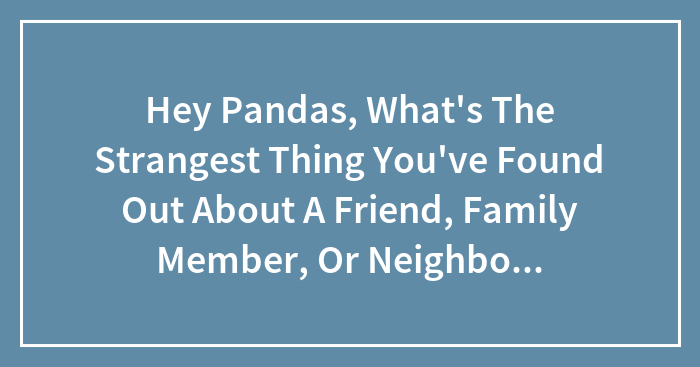 Hey Pandas, What’s The Strangest Thing You’ve Found Out About A Friend, Family Member, Or Neighbor By Accident? (Closed)