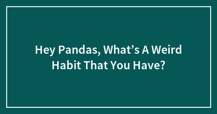 Hey Pandas, What’s A Weird Habit That You Have? (Closed)