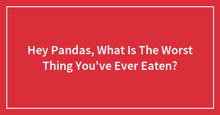 Hey Pandas, What Is The Worst Thing You’ve Ever Eaten? (Closed)