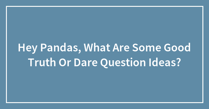 Hey Pandas, What Are Some Good Truth Or Dare Question Ideas?