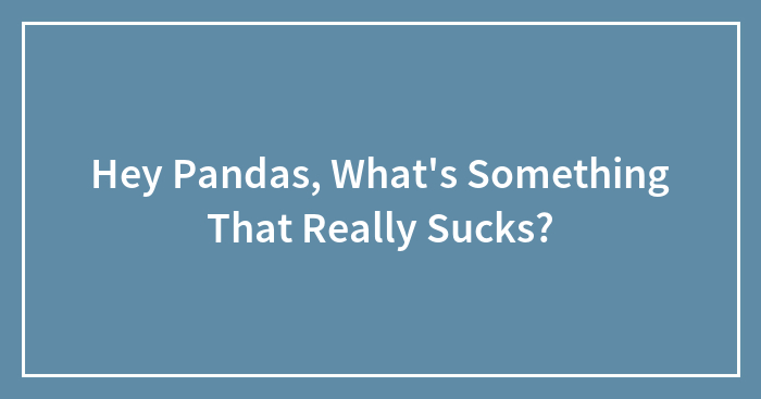 Hey Pandas, What’s Something That Really Sucks?