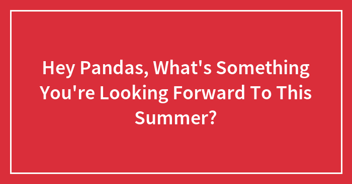 Hey Pandas, What’s Something You’re Looking Forward To This Summer? (Closed)