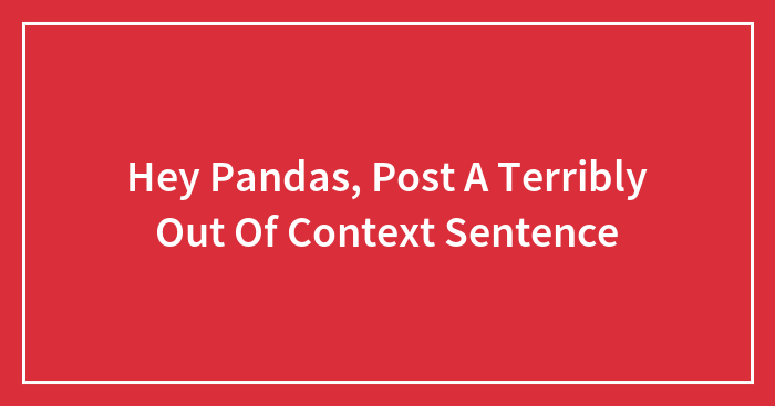 Hey Pandas, Post A Terribly Out Of Context Sentence (Closed)