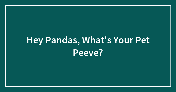 Hey Pandas, What’s Your Pet Peeve? (Closed)