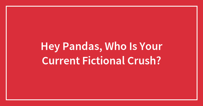 Hey Pandas, Who Is Your Current Fictional Crush? (Closed)