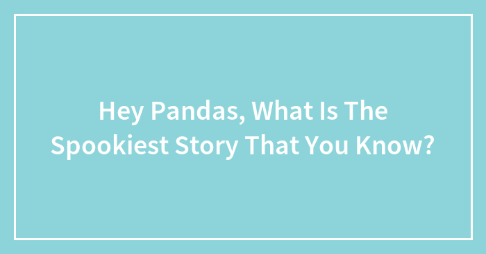 Hey Pandas, What Is The Spookiest Story That You Know? (Closed)