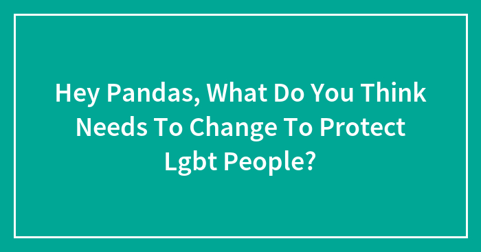 Hey Pandas, What Do You Think Needs To Change To Protect LGBT People? (Closed)